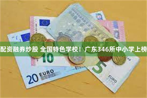 配资融券炒股 全国特色学校！广东346所中小学上榜