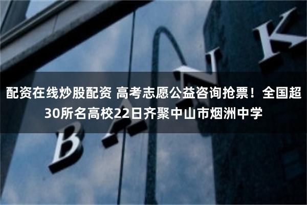 配资在线炒股配资 高考志愿公益咨询抢票!全国超30所名高校22日齐聚中山市烟洲中学