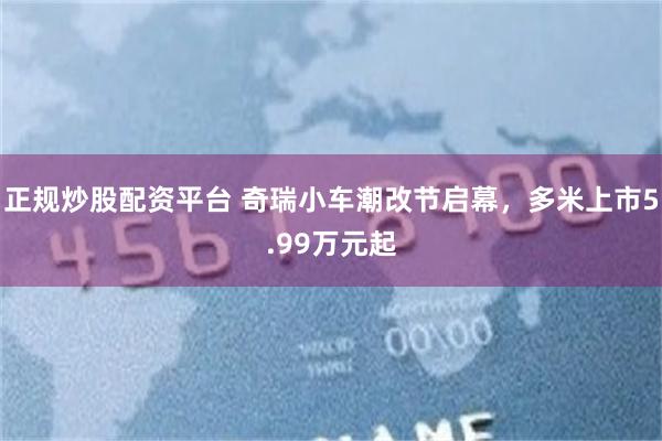 正规炒股配资平台 奇瑞小车潮改节启幕，多米上市5.99万元起