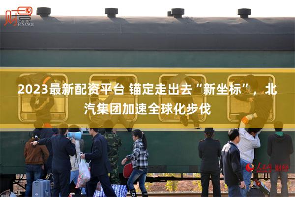 2023最新配资平台 锚定走出去“新坐标”,北汽集团加速全球化步伐