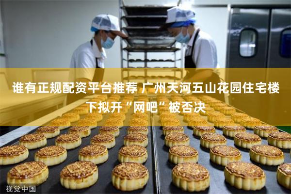 谁有正规配资平台推荐 广州天河五山花园住宅楼下拟开“网吧”被否决