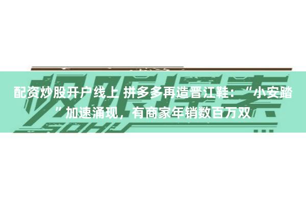 配资炒股开户线上 拼多多再造晋江鞋：“小安踏”加速涌现，有商家年销数百万双