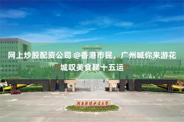 网上炒股配资公司 @香港市民，广州喊你来游花城叹美食睇十五运