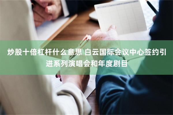 炒股十倍杠杆什么意思 白云国际会议中心签约引进系列演唱会和年度剧目