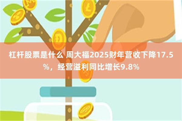 杠杆股票是什么 周大福2025财年营收下降17.5%，经营溢利同比增长9.8%