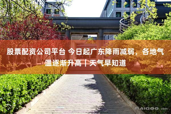 股票配资公司平台 今日起广东降雨减弱，各地气温逐渐升高｜天气早知道