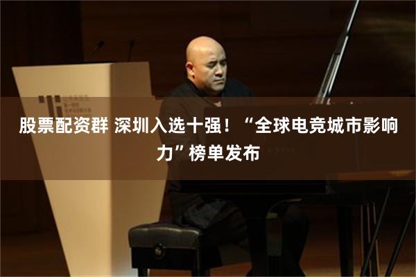 股票配资群 深圳入选十强！“全球电竞城市影响力”榜单发布