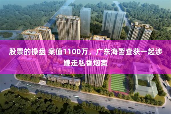 股票的操盘 案值1100万，广东海警查获一起涉嫌走私香烟案