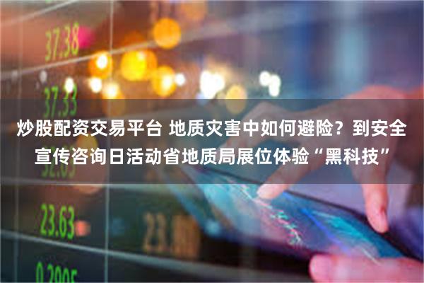 炒股配资交易平台 地质灾害中如何避险？到安全宣传咨询日活动省地质局展位体验“黑科技”