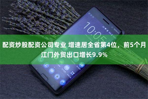 配资炒股配资公司专业 增速居全省第4位，前5个月江门外贸出口增长9.9%