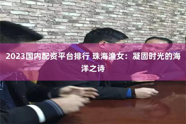 2023国内配资平台排行 珠海渔女：凝固时光的海洋之诗
