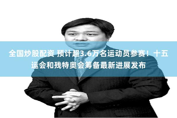 全国炒股配资 预计超3.6万名运动员参赛！十五运会和残特奥会筹备最新进展发布