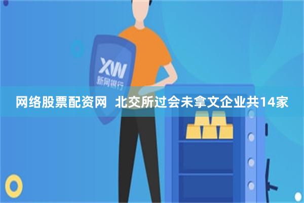 网络股票配资网  北交所过会未拿文企业共14家