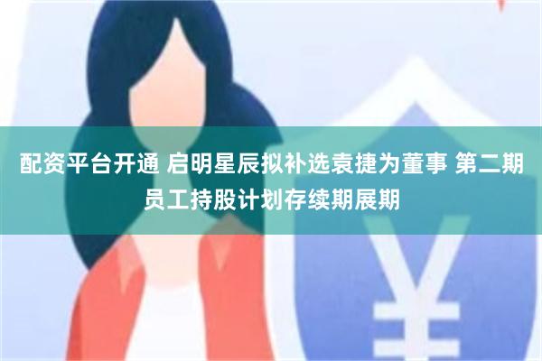配资平台开通 启明星辰拟补选袁捷为董事 第二期员工持股计划存续期展期