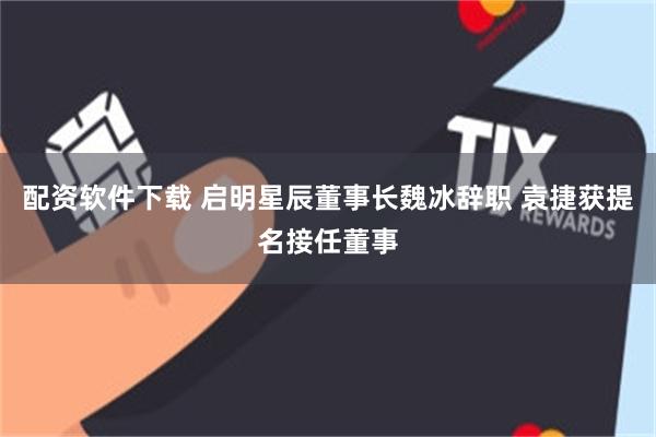 配资软件下载 启明星辰董事长魏冰辞职 袁捷获提名接任董事