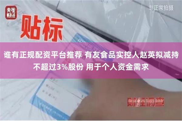谁有正规配资平台推荐 有友食品实控人赵英拟减持不超过3%股份 用于个人资金需求
