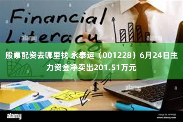 股票配资去哪里找 永泰运（001228）6月24日主力资金净卖出201.51万元