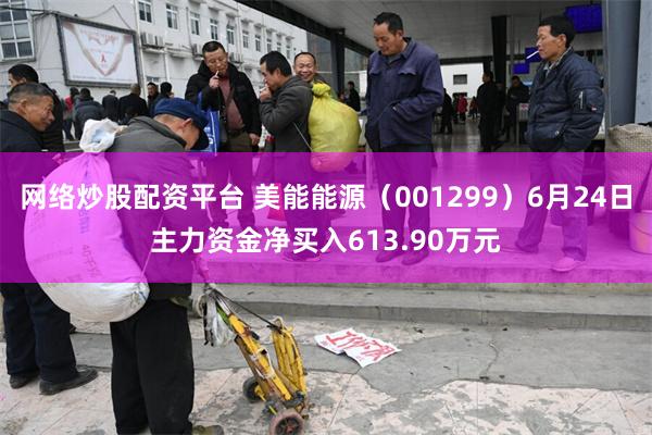 网络炒股配资平台 美能能源（001299）6月24日主力资金净买入613.90万元