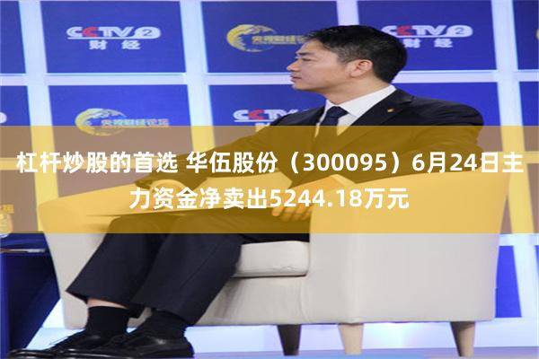 杠杆炒股的首选 华伍股份（300095）6月24日主力资金净卖出5244.18万元
