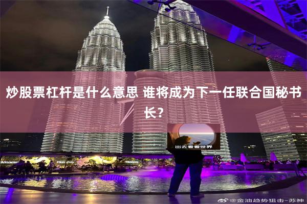 炒股票杠杆是什么意思 谁将成为下一任联合国秘书长？