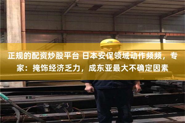 正规的配资炒股平台 日本安保领域动作频频，专家：掩饰经济乏力，成东亚最大不确定因素
