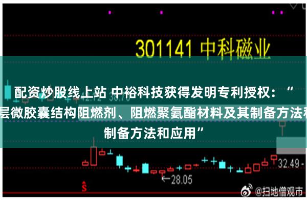 配资炒股线上站 中裕科技获得发明专利授权：“一种双层微胶囊结构阻燃剂、阻燃聚氨酯材料及其制备方法和应用”