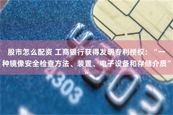 股市怎么配资 工商银行获得发明专利授权：“一种镜像安全检查方法、装置、电子设备和存储介质”