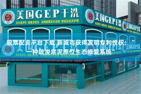 股票配资平台下载 新城市获得发明专利授权：“一种疏浚底泥原位生态修复系统”