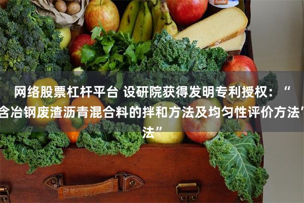 网络股票杠杆平台 设研院获得发明专利授权：“含冶钢废渣沥青混合料的拌和方法及均匀性评价方法”