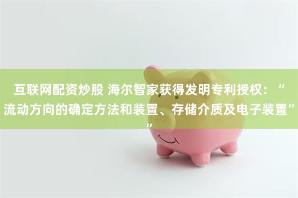 互联网配资炒股 海尔智家获得发明专利授权：“流动方向的确定方法和装置、存储介质及电子装置”