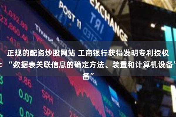 正规的配资炒股网站 工商银行获得发明专利授权：“数据表关联信息的确定方法、装置和计算机设备”
