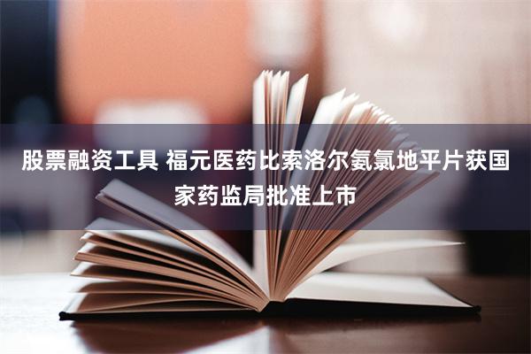 股票融资工具 福元医药比索洛尔氨氯地平片获国家药监局批准上市