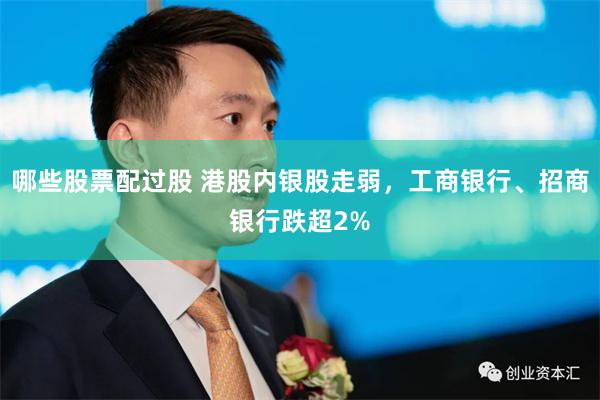 哪些股票配过股 港股内银股走弱，工商银行、招商银行跌超2%