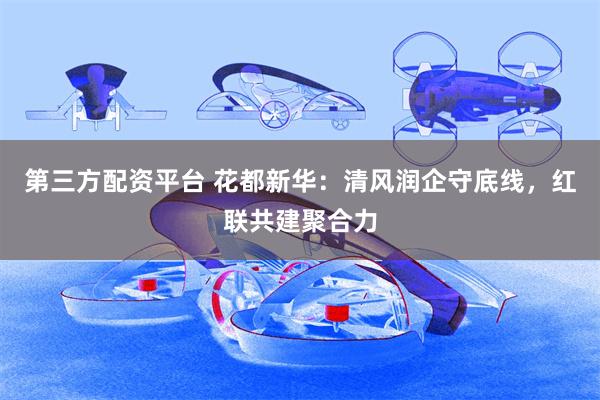 第三方配资平台 花都新华：清风润企守底线，红联共建聚合力