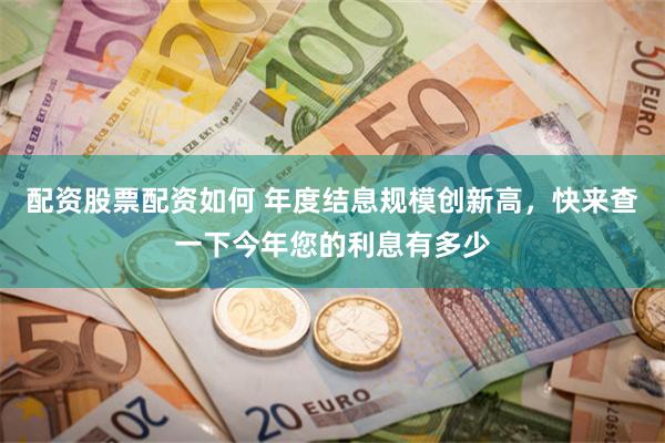 配资股票配资如何 年度结息规模创新高，快来查一下今年您的利息有多少
