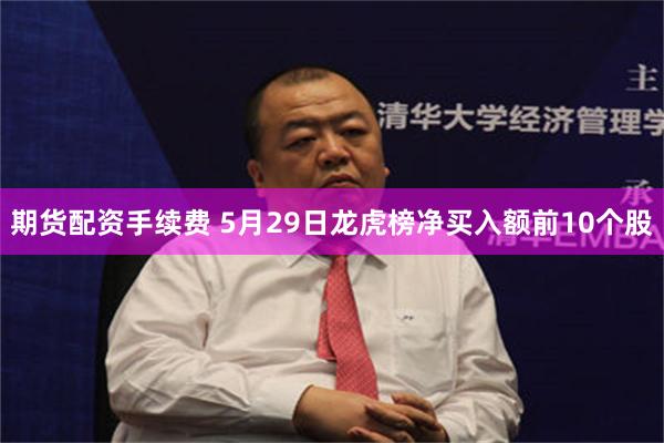 期货配资手续费 5月29日龙虎榜净买入额前10个股