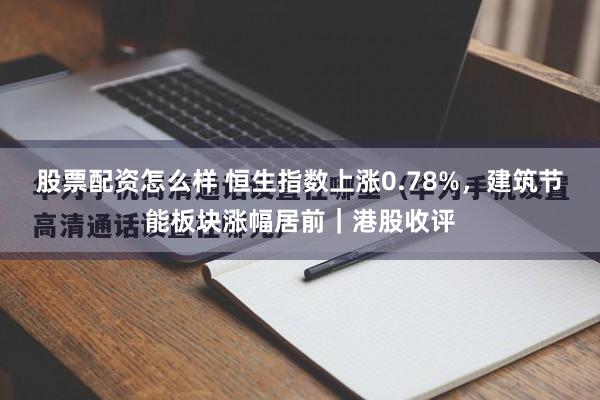 股票配资怎么样 恒生指数上涨0.78%，建筑节能板块涨幅居前｜港股收评