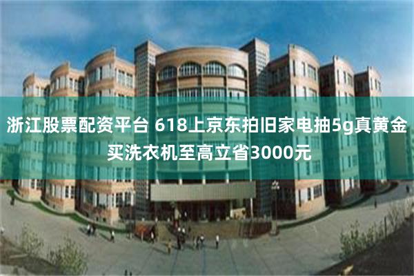 浙江股票配资平台 618上京东拍旧家电抽5g真黄金 买洗衣机至高立省3000元