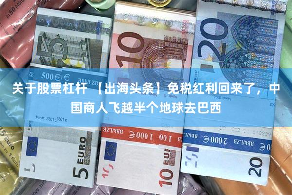 关于股票杠杆 【出海头条】免税红利回来了，中国商人飞越半个地球去巴西