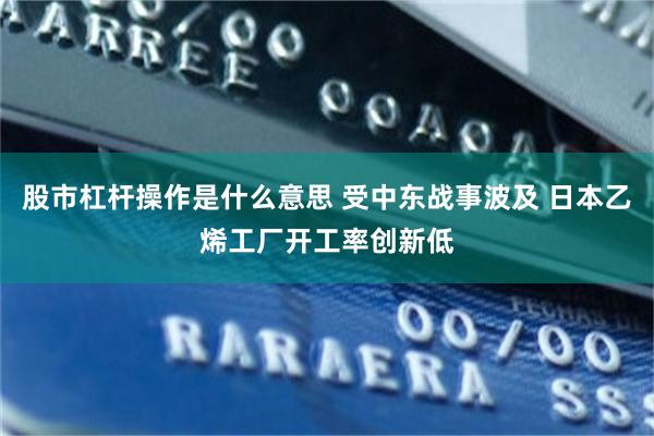 股市杠杆操作是什么意思 受中东战事波及 日本乙烯工厂开工率创新低