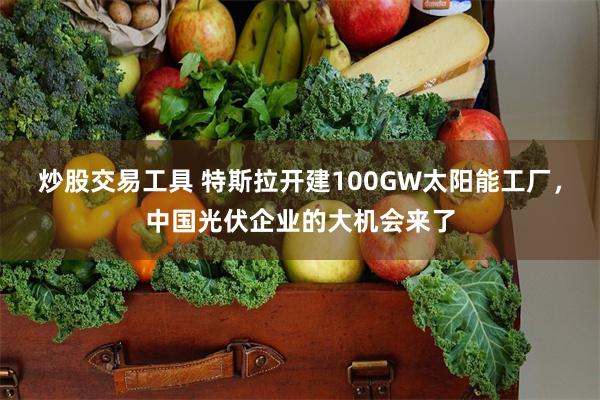 炒股交易工具 特斯拉开建100GW太阳能工厂，中国光伏企业的大机会来了