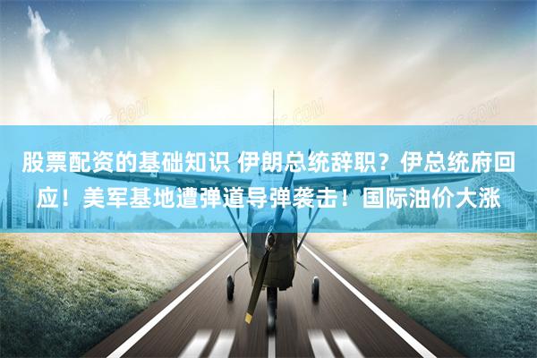 股票配资的基础知识 伊朗总统辞职？伊总统府回应！美军基地遭弹道导弹袭击！国际油价大涨
