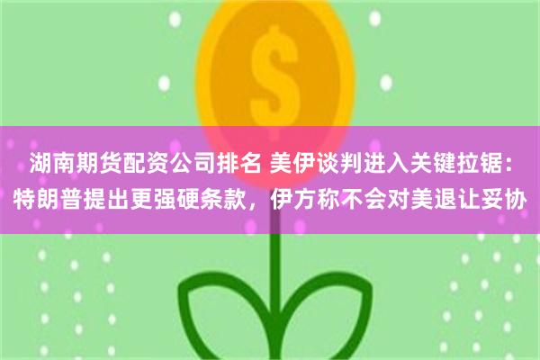 湖南期货配资公司排名 美伊谈判进入关键拉锯：特朗普提出更强硬条款，伊方称不会对美退让妥协
