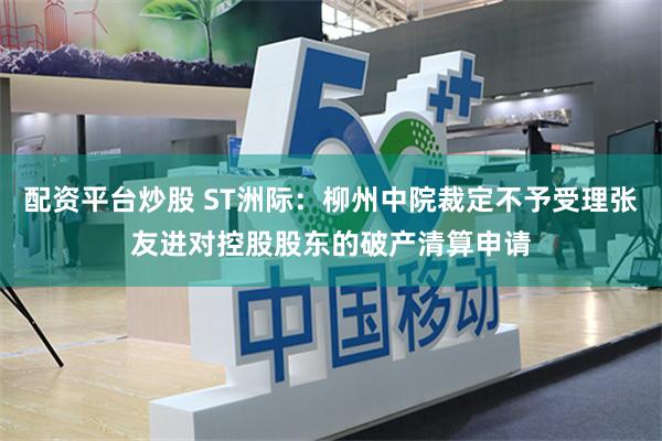 配资平台炒股 ST洲际：柳州中院裁定不予受理张友进对控股股东的破产清算申请