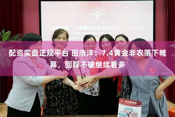 配资实盘正规平台 田浩洋：7.4黄金非农落下帷幕，回踩不破继续看多