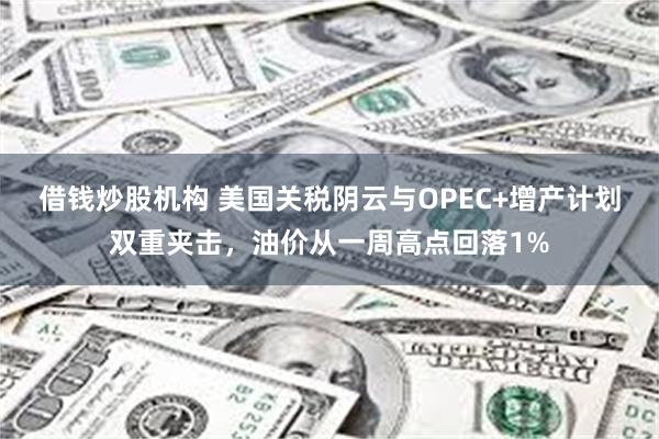 借钱炒股机构 美国关税阴云与OPEC+增产计划双重夹击，油价从一周高点回落1%