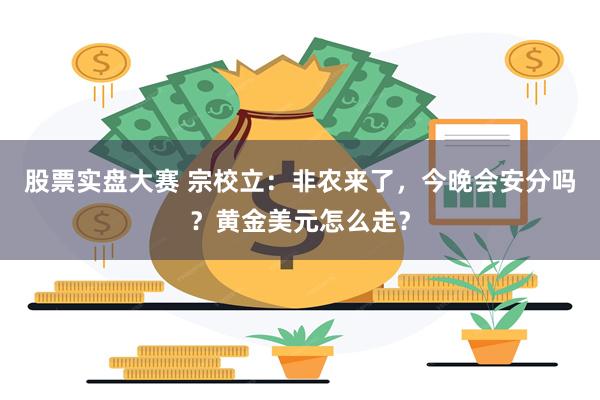 股票实盘大赛 宗校立：非农来了，今晚会安分吗？黄金美元怎么走？