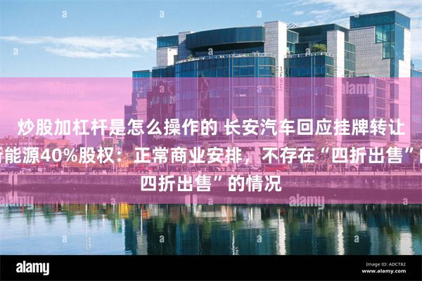 炒股加杠杆是怎么操作的 长安汽车回应挂牌转让长福新能源40%股权：正常商业安排，不存在“四折出售”的情况