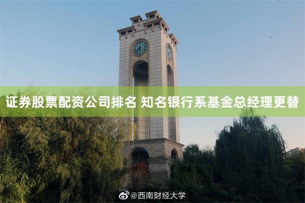 证券股票配资公司排名 知名银行系基金总经理更替