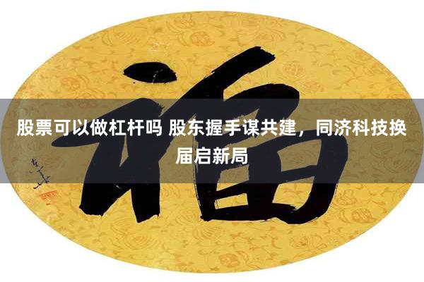 股票可以做杠杆吗 股东握手谋共建，同济科技换届启新局